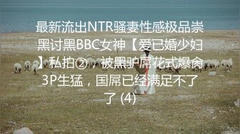 最新流出NTR骚妻性感极品崇黑讨黑BBC女神【爱已婚少妇】私拍②，被黑驴屌花式爆肏3P生猛，国屌已经满足不了了 (4)