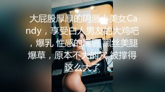  大屁股厚厚的阴唇小美女Candy，享受白人男友的大鸡吧，爆乳 性感的嘴唇 黑丝美腿爆草，原本不大的穴 被撑得这么大了