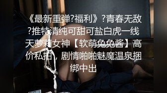 《最新重弹?福利》?青春无敌?推特清纯可甜可盐白虎一线天萝莉女神【软萌兔兔酱】高价私拍，剧情啪啪魅魔温泉捆绑中出