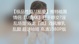 【极品性爱??乱爱】推特暗黑情侣『JJ爱KK』狂干群交?淫乱场面 双龙『战』双凤爆乳乱颤 超速抽插 高清1080P版