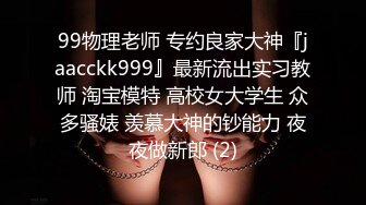 99物理老师 专约良家大神『jaacckk999』最新流出实习教师 淘宝模特 高校女大学生 众多骚婊 羡慕大神的钞能力 夜夜做新郎 (2)