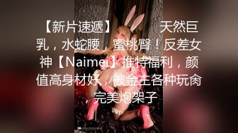 【新片速遞】  ⚫️⚫️天然巨乳，水蛇腰，蜜桃臀！反差女神【Naimei】推特福利，颜值高身材好，被金主各种玩肏，完美炮架子