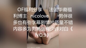 ❤OF福利分享❤㊙法国华裔福利博主⭐nicolove⭐▶▶男伴很多也有些字幕剧情片质量不错内容多为肉搏战有少许对白《NO.9》