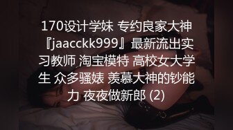 170设计学妹 专约良家大神『jaacckk999』最新流出实习教师 淘宝模特 高校女大学生 众多骚婊 羡慕大神的钞能力 夜夜做新郎 (2)