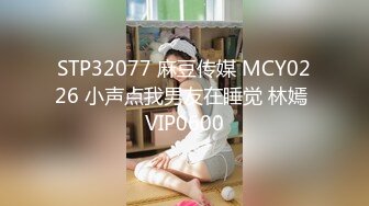 STP32077 麻豆传媒 MCY0226 小声点我男友在睡觉 林嫣 VIP0600