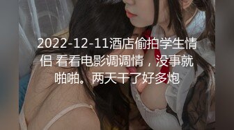 2022-12-11酒店偷拍学生情侣 看看电影调调情，没事就啪啪。两天干了好多炮