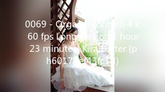 0069 - Orgasm control! 4 k 60 fps Long version 1 hour 23 minutes! Kira Loster (ph60174ef43fc1d)