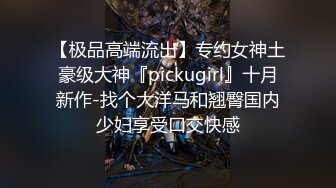 【极品高端流出】专约女神土豪级大神『pickugirl』十月新作-找个大洋马和翘臀国内少妇享受口交快感