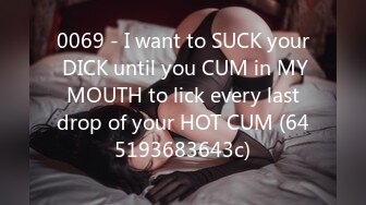 0069 - I want to SUCK your DICK until you CUM in MY MOUTH to lick every last drop of your HOT CUM (645193683643c)