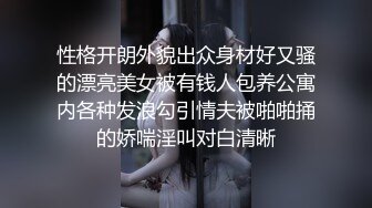 性格开朗外貌出众身材好又骚的漂亮美女被有钱人包养公寓内各种发浪勾引情夫被啪啪捅的娇喘淫叫对白清晰