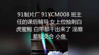 91制片厂 91YCM008 班主任的课后辅导 女上位抽刺白虎蜜鲍 白带都干出来了 淫靡羞耻交合 小鱼