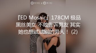 『ED Mosaic』178CM 极品黑丝美女 不敢告诉男友 其实她也想试试别的男人！ (2)