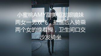 小蜜桃AMY甜美短发眼镜妹两女一男双飞，扣逼后入骑乘两个女的换着操，卫生间口交沙发骑坐