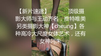 【新片速遞】  ⚫️⚫️顶级摄影大师与王动齐名，推特唯美另类摄影大神【cheung】各种高冷大尺度女体艺术，还有女神阿朱