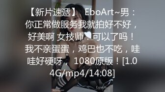 【新片速遞】  EboArt~男：你正常做服务我就拍好不好，好美啊 女技师：可以了吗！我不亲蛋蛋，鸡巴也不吃，哇哇好硬呀， 1080原版！[1.04G/mp4/14:08]