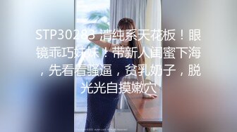 STP30283 清纯系天花板！眼镜乖巧妹妹！带新人闺蜜下海，先看看骚逼，贫乳奶子，脱光光自摸嫩穴